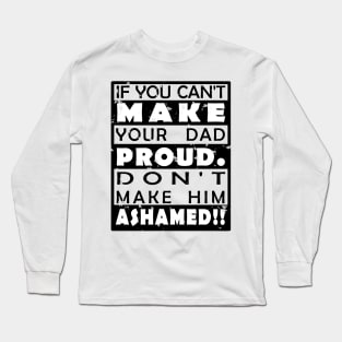 IF YOU CAN'T MAKE YOUR DAD PROUD. DON'T MAKE HIM ASHAMED!! Long Sleeve T-Shirt